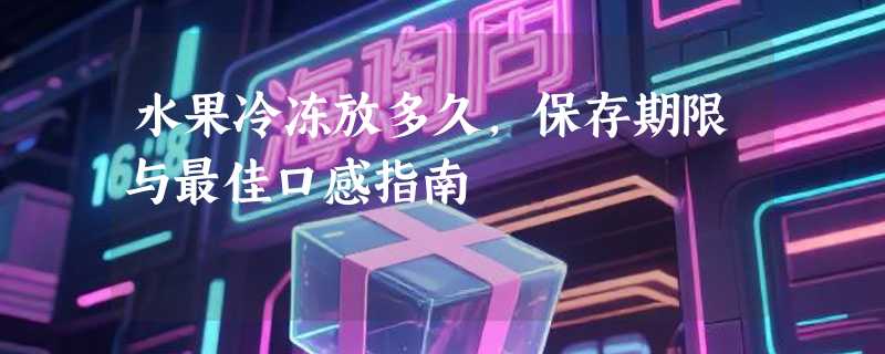 水果冷冻放多久，保存期限与最佳口感指南