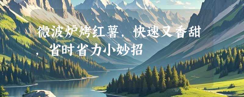微波炉烤红薯，快速又香甜，省时省力小妙招