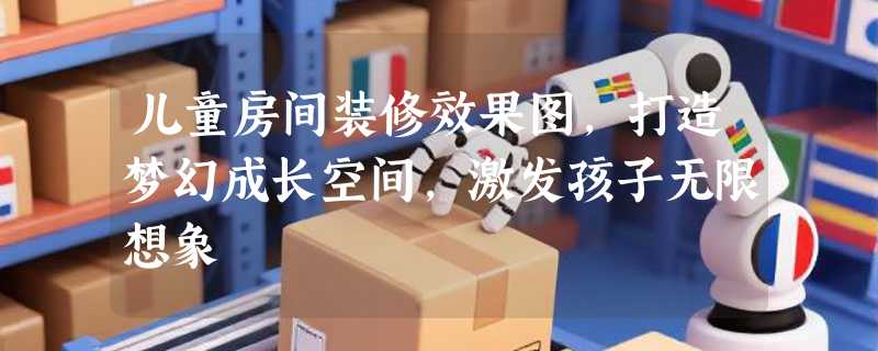 儿童房间装修效果图，打造梦幻成长空间，激发孩子无限想象