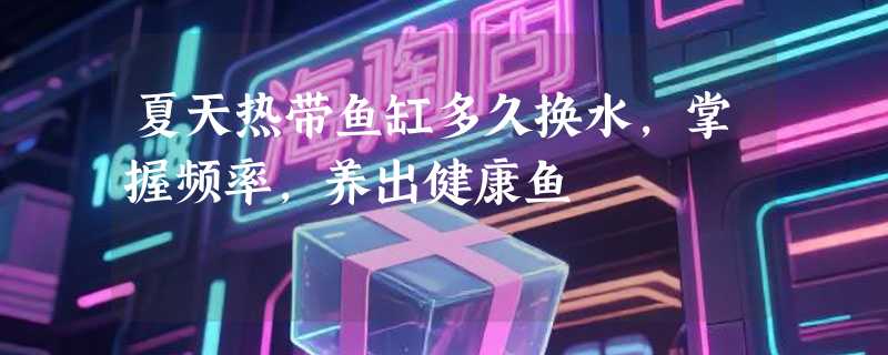 夏天热带鱼缸多久换水，掌握频率，养出健康鱼