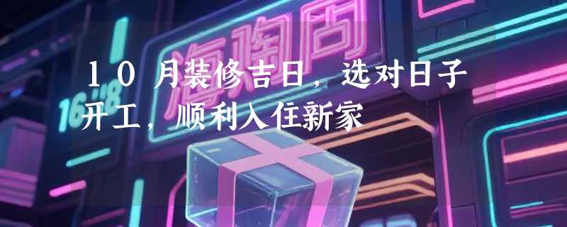10月装修吉日，选对日子开工，顺利入住新家