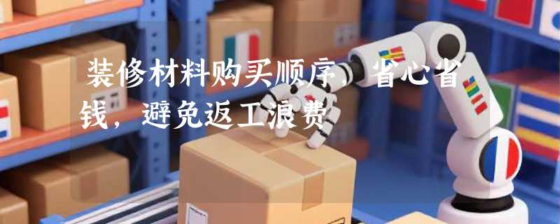 装修材料购买顺序，省心省钱，避免返工浪费
