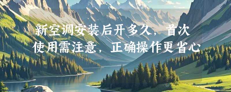 新空调安装后开多久，首次使用需注意，正确操作更省心