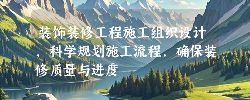 装饰装修工程施工组织设计，科学规划施工流程，确保装修质量与进度