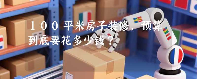 100平米房子装修，预算到底要花多少钱？