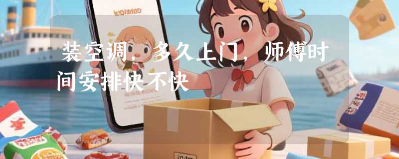 装空调，多久上门，师傅时间安排快不快