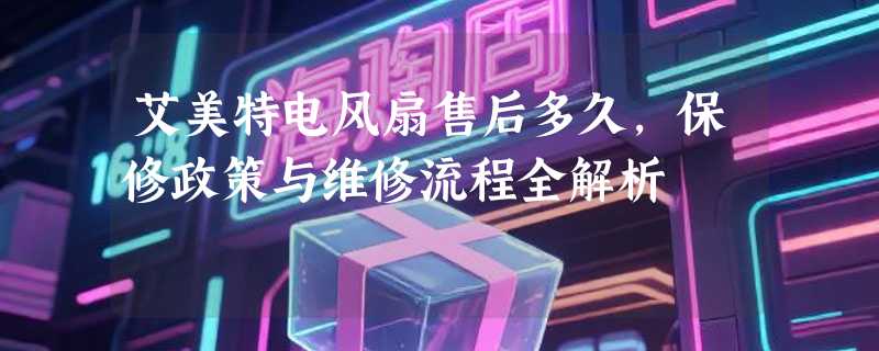 艾美特电风扇售后多久，保修政策与维修流程全解析