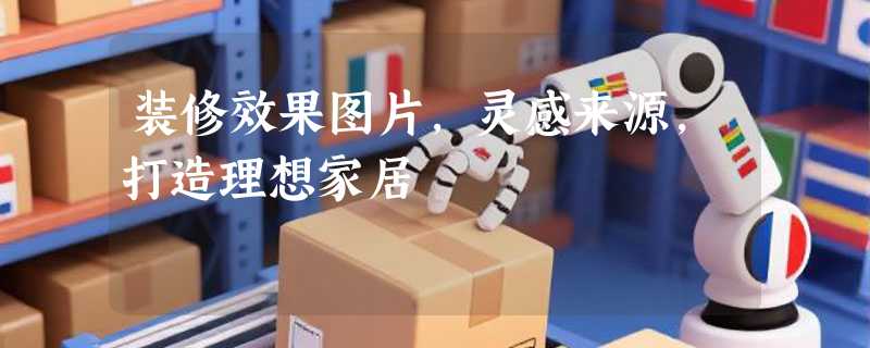 装修效果图片，灵感来源，打造理想家居