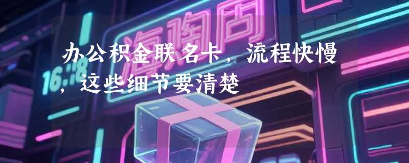 办公积金联名卡，流程快慢，这些细节要清楚