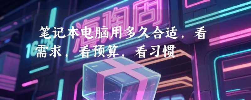 笔记本电脑用多久合适，看需求，看预算，看习惯
