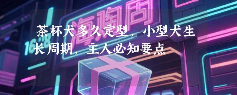 茶杯犬多久定型，小型犬生长周期，主人必知要点