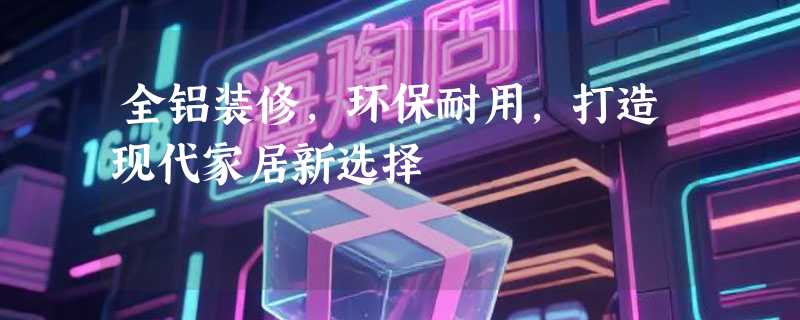 全铝装修，环保耐用，打造现代家居新选择