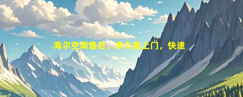 海尔空调售后，多久能上门，快速响应与高效服务