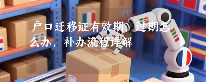 户口迁移证有效期，过期怎么办，补办流程详解