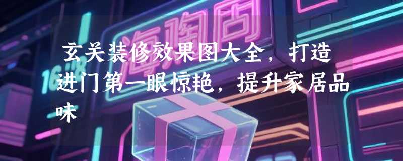 玄关装修效果图大全，打造进门第一眼惊艳，提升家居品味