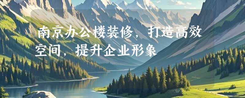 南京办公楼装修，打造高效空间，提升企业形象