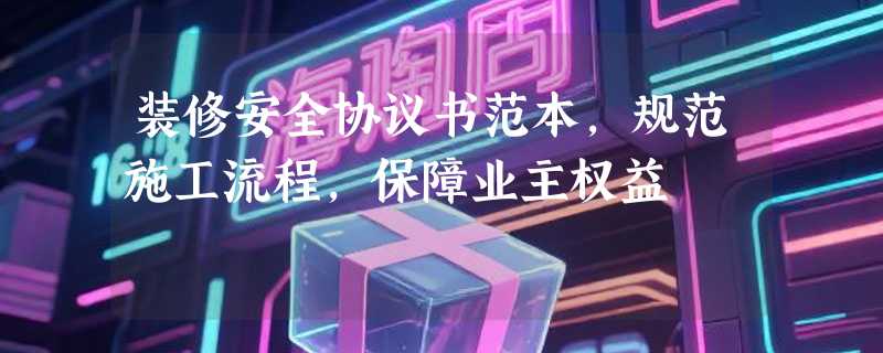 装修安全协议书范本，规范施工流程，保障业主权益