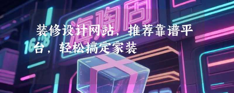 装修设计网站，推荐靠谱平台，轻松搞定家装