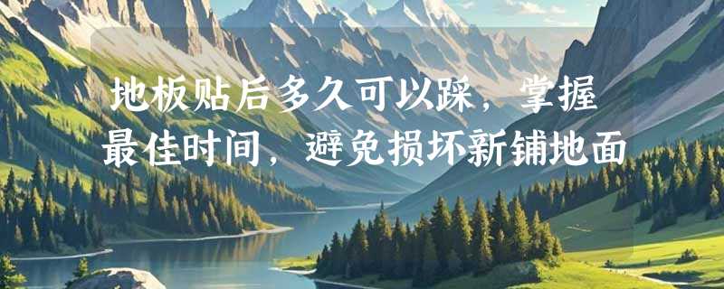 地板贴后多久可以踩，掌握最佳时间，避免损坏新铺地面