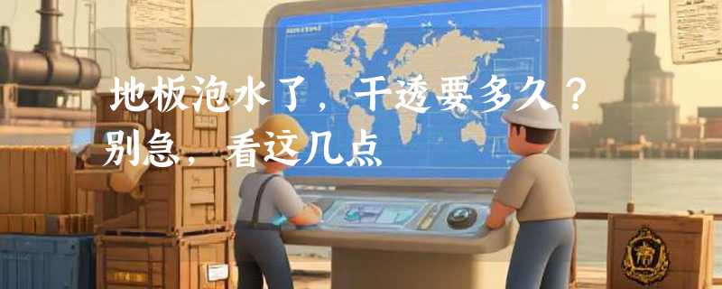 地板泡水了，干透要多久？别急，看这几点