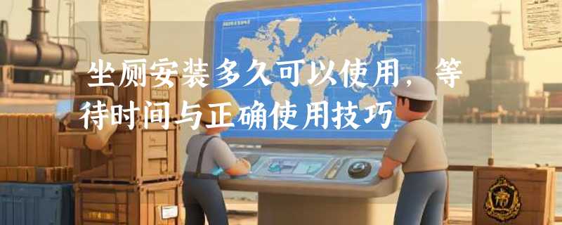 坐厕安装多久可以使用，等待时间与正确使用技巧