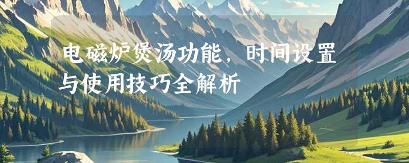 电磁炉煲汤功能，时间设置与使用技巧全解析