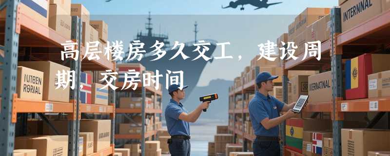 高层楼房多久交工，建设周期，交房时间