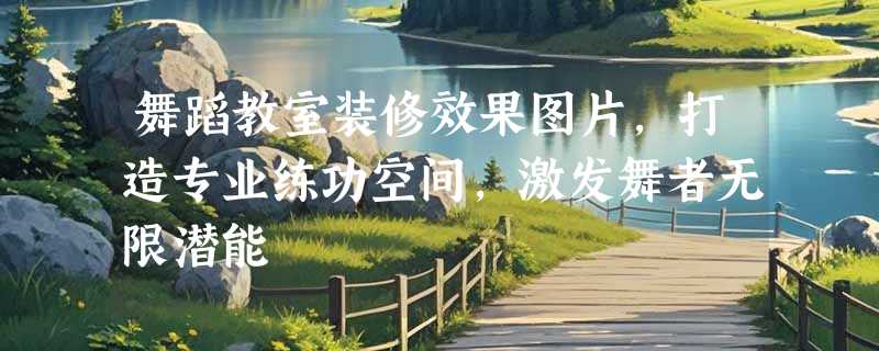 舞蹈教室装修效果图片，打造专业练功空间，激发舞者无限潜能