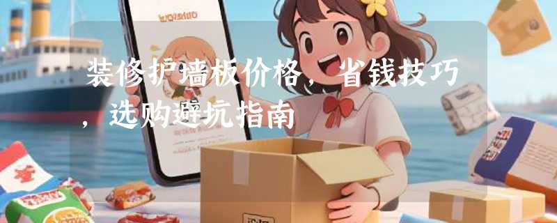 装修护墙板价格，省钱技巧，选购避坑指南