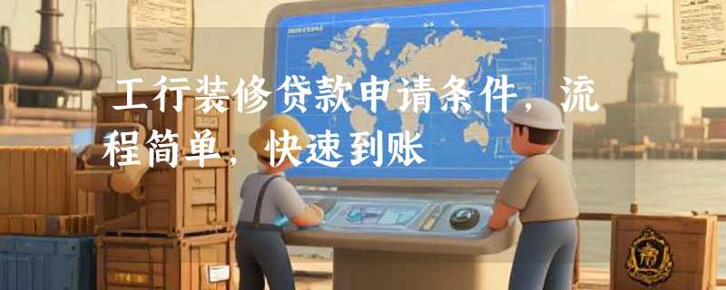 工行装修贷款申请条件，流程简单，快速到账