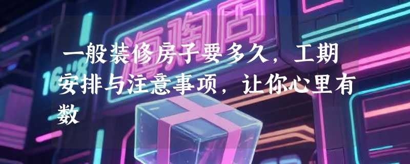 一般装修房子要多久，工期安排与注意事项，让你心里有数
