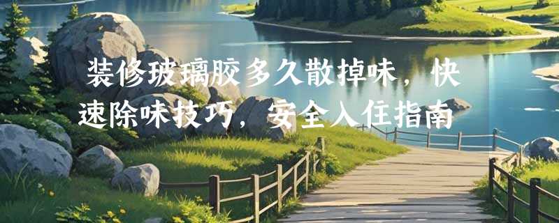 装修玻璃胶多久散掉味，快速除味技巧，安全入住指南
