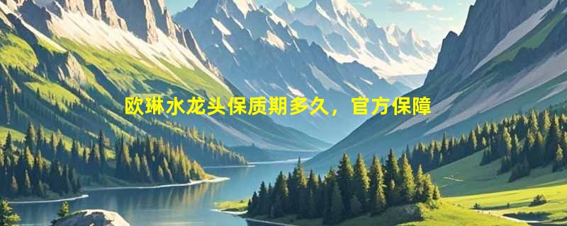 欧琳水龙头保质期多久，官方保障，使用更安心