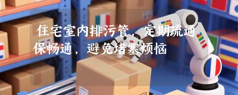 住宅室内排污管，定期疏通保畅通，避免堵塞烦恼