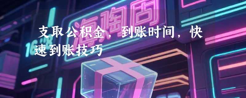 支取公积金，到账时间，快速到账技巧