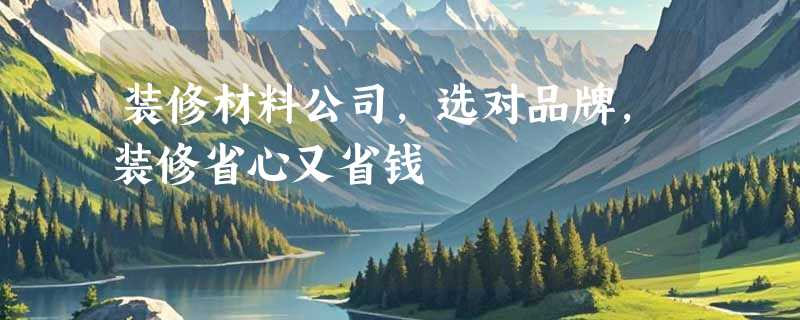 装修材料公司，选对品牌，装修省心又省钱