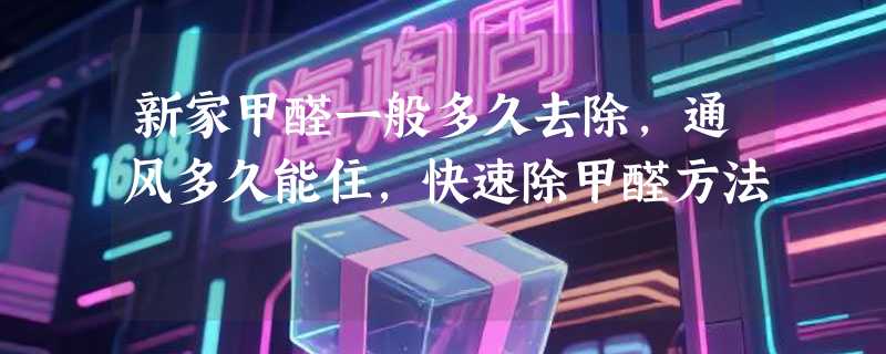 新家甲醛一般多久去除，通风多久能住，快速除甲醛方法
