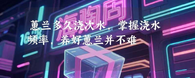 蕙兰多久浇次水，掌握浇水频率，养好蕙兰并不难