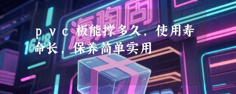 pvc板能撑多久，使用寿命长，保养简单实用