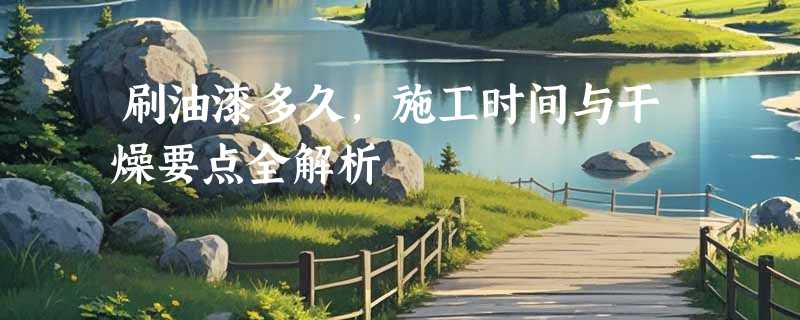 刷油漆多久，施工时间与干燥要点全解析