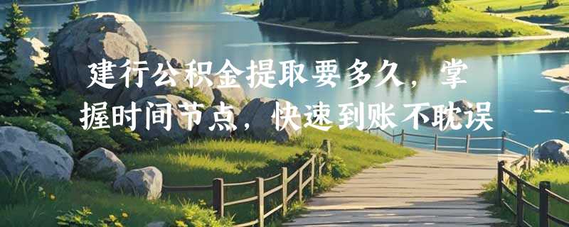 建行公积金提取要多久，掌握时间节点，快速到账不耽误