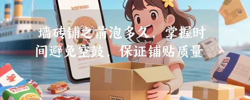 墙砖铺之前泡多久，掌握时间避免空鼓，保证铺贴质量