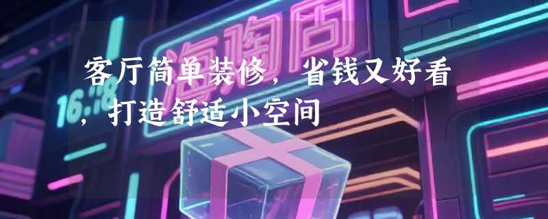 客厅简单装修，省钱又好看，打造舒适小空间