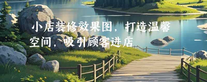 小店装修效果图，打造温馨空间，吸引顾客进店