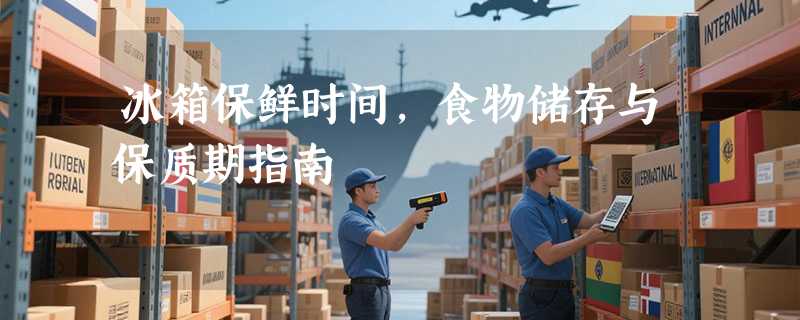 冰箱保鲜时间，食物储存与保质期指南
