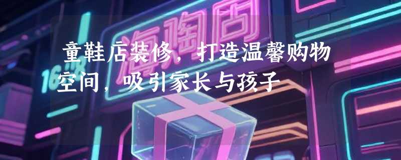 童鞋店装修，打造温馨购物空间，吸引家长与孩子