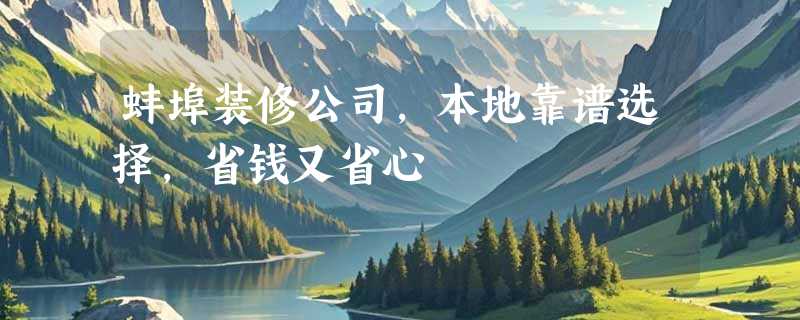 蚌埠装修公司，本地靠谱选择，省钱又省心