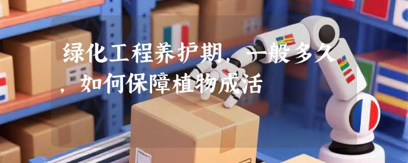 绿化工程养护期，一般多久，如何保障植物成活