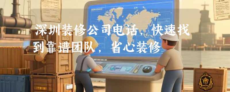 深圳装修公司电话，快速找到靠谱团队，省心装修
