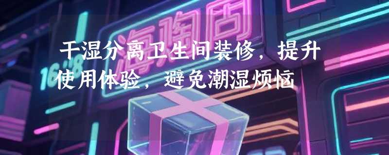 干湿分离卫生间装修，提升使用体验，避免潮湿烦恼